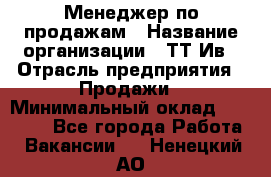 Менеджер по продажам › Название организации ­ ТТ-Ив › Отрасль предприятия ­ Продажи › Минимальный оклад ­ 70 000 - Все города Работа » Вакансии   . Ненецкий АО